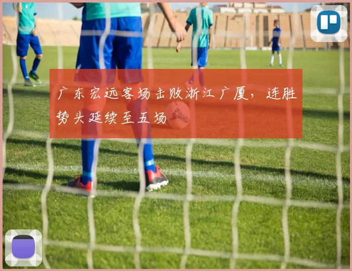 广东宏远客场击败浙江广厦，连胜势头延续至五场