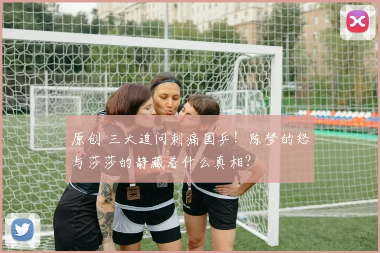 原创 三大追问刺痛国乒!陈梦的怒与莎莎的静藏着什么真相?