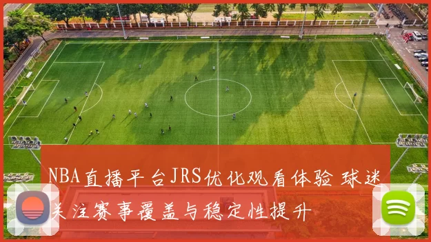 NBA直播平台JRS优化观看体验 球迷关注赛事覆盖与稳定性提升