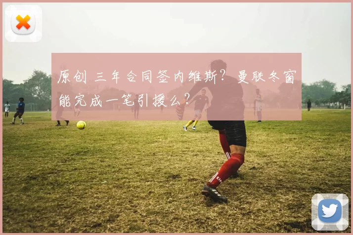 原创 三年合同签内维斯？曼联冬窗能完成一笔引援么？