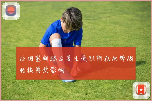 拉姆塞断腿后复出受阻阿森纳锋线轮换再受影响