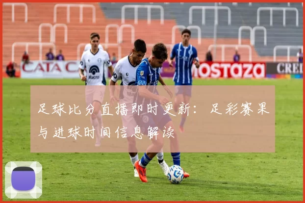 足球比分直播即时更新：足彩赛果与进球时间信息解读