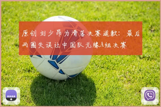 原创 刘少昂为滑落决赛道歉:最后两圈失误让中国队无缘A组决赛