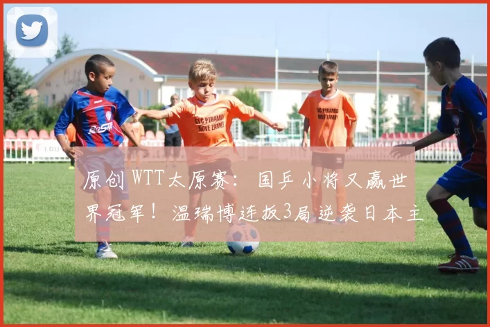 原创 WTT太原赛：国乒小将又赢世界冠军！温瑞博连扳3局逆袭日本主力