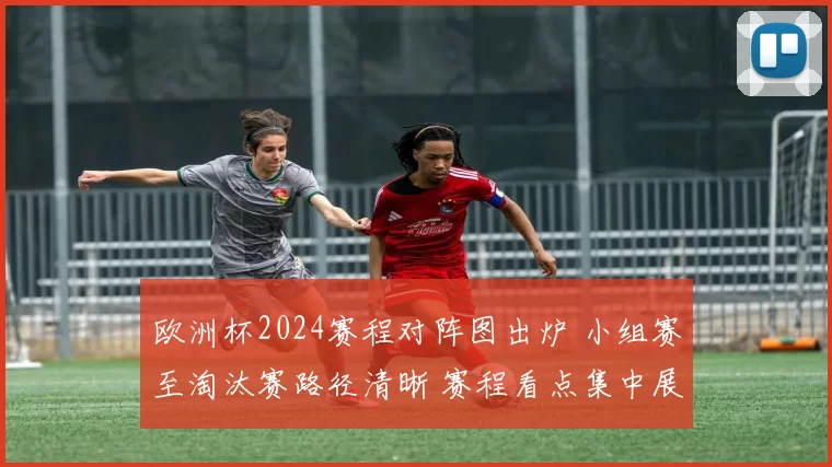 欧洲杯2024赛程对阵图出炉 小组赛至淘汰赛路径清晰 赛程看点集中展开