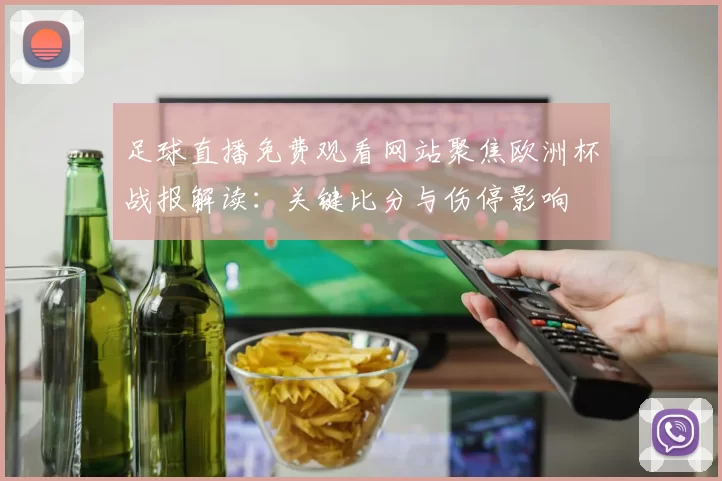 足球直播免费观看网站聚焦欧洲杯战报解读：关键比分与伤停影响
