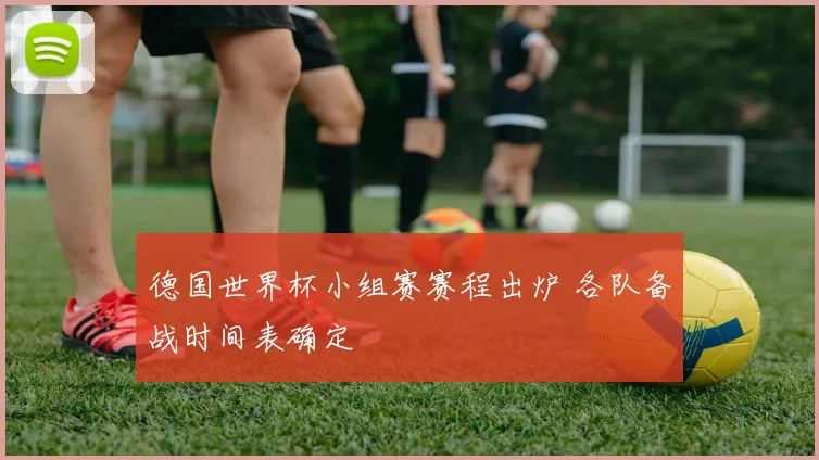 德国世界杯小组赛赛程出炉 各队备战时间表确定