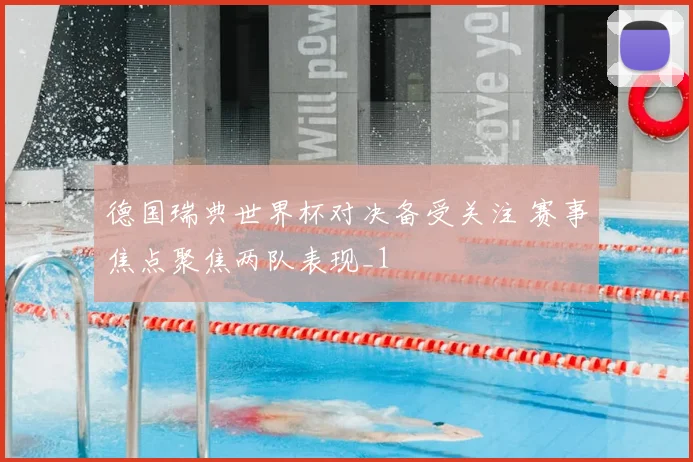 德国瑞典世界杯对决备受关注 赛事焦点聚焦两队表现_1