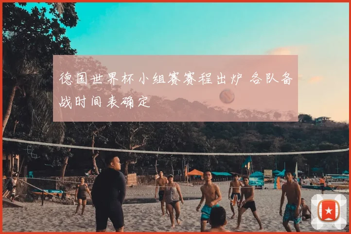 德国世界杯小组赛赛程出炉 各队备战时间表确定