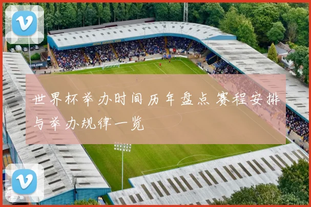 世界杯举办时间历年盘点 赛程安排与举办规律一览