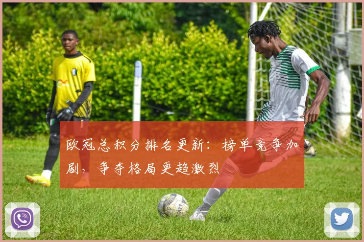欧冠总积分排名更新:榜单竞争加剧,争夺格局更趋激烈