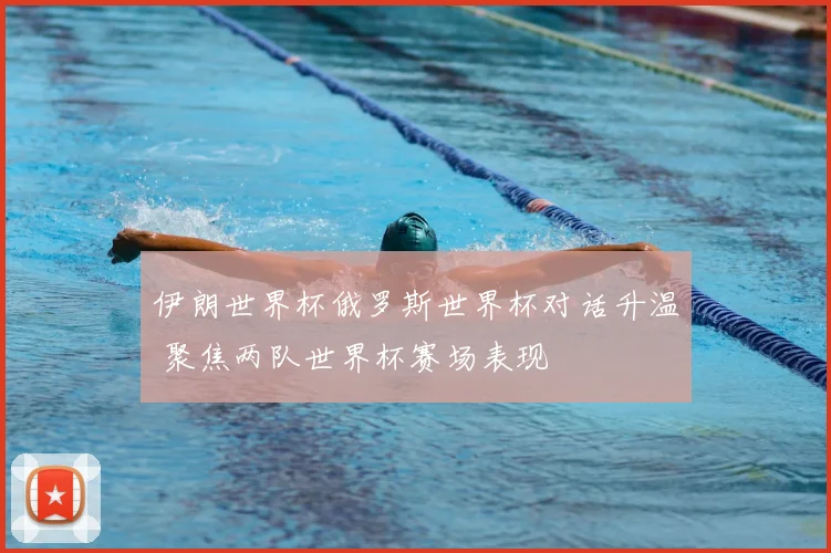 伊朗世界杯俄罗斯世界杯对话升温 聚焦两队世界杯赛场表现