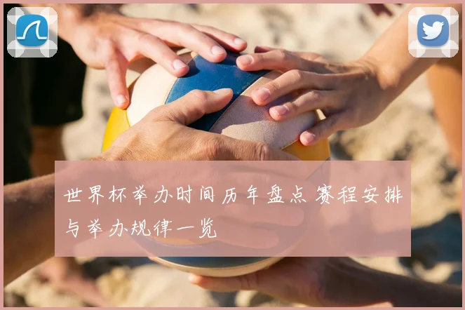 世界杯举办时间历年盘点 赛程安排与举办规律一览