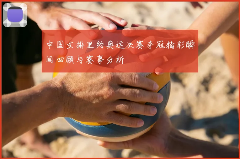 中国女排里约奥运决赛夺冠精彩瞬间回顾与赛事分析