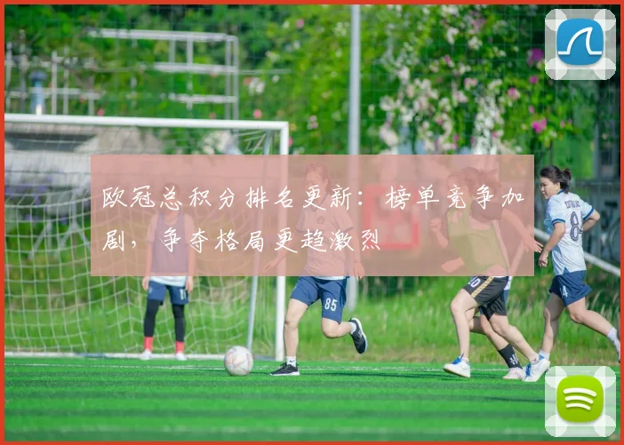 欧冠总积分排名更新:榜单竞争加剧,争夺格局更趋激烈