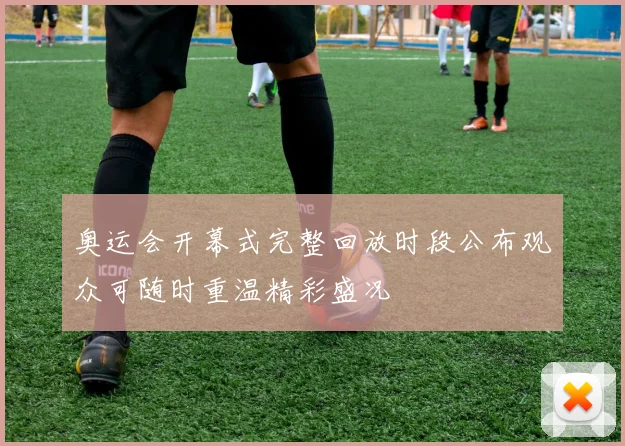 奥运会开幕式完整回放时段公布观众可随时重温精彩盛况