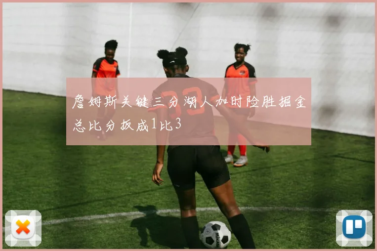 詹姆斯关键三分湖人加时险胜掘金总比分扳成1比3