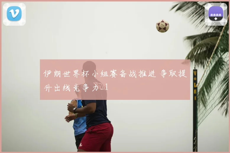 伊朗世界杯小组赛备战推进 争取提升出线竞争力_1