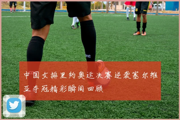 中国女排里约奥运决赛逆袭塞尔维亚夺冠精彩瞬间回顾