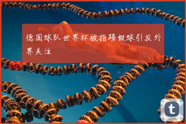 德国球队世界杯被指踢假球引发外界关注