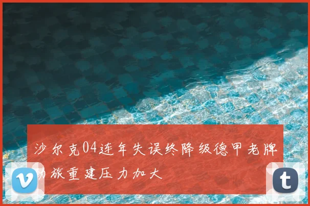 沙尔克04连年失误终降级德甲老牌劲旅重建压力加大