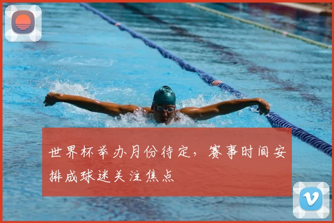 世界杯举办月份待定,赛事时间安排成球迷关注焦点